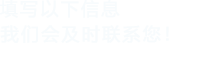 填寫(xiě)以下信息給我們我們會(huì)盡快與您聯(lián)系！